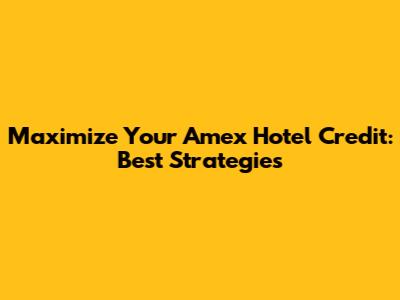 Maximize Your Amex Hotel Credit: Best Strategies