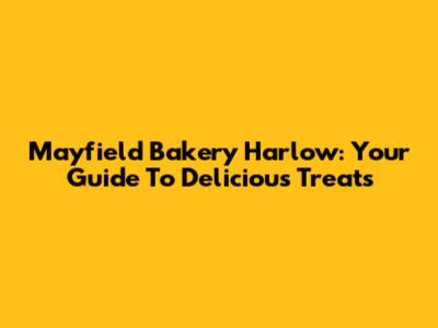 Mayfield Bakery Harlow: Your Guide To Delicious Treats