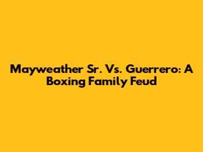 Mayweather Sr. Vs. Guerrero: A Boxing Family Feud