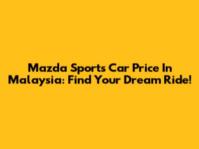 Mazda Sports Car Price In Malaysia: Find Your Dream Ride!