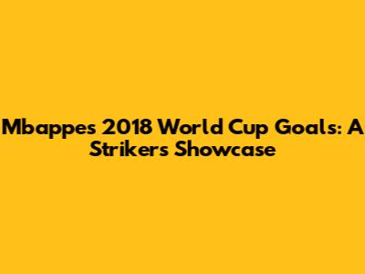 Mbappe's 2018 World Cup Goals: A Striker's Showcase