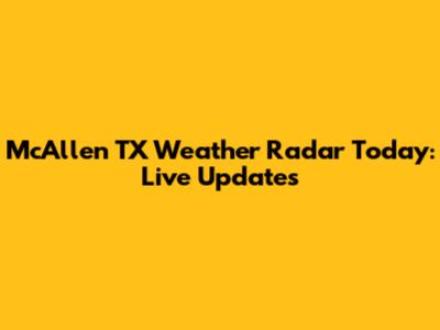 McAllen TX Weather Radar Today: Live Updates
