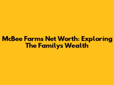 McBee Farms Net Worth: Exploring The Family's Wealth