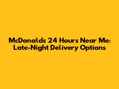 McDonald's 24 Hours Near Me: Late-Night Delivery Options