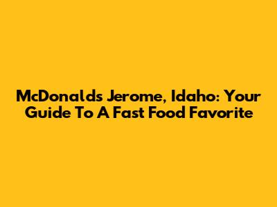 McDonald's Jerome, Idaho: Your Guide To A Fast Food Favorite