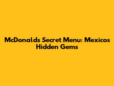 McDonald's Secret Menu: Mexico's Hidden Gems
