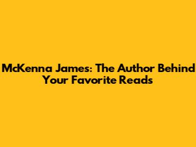 McKenna James: The Author Behind Your Favorite Reads