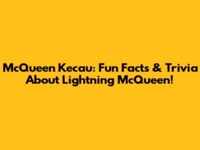 McQueen Kecau: Fun Facts & Trivia About Lightning McQueen!