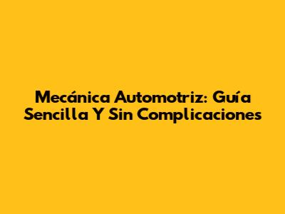 Mecánica Automotriz: Guía Sencilla Y Sin Complicaciones