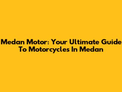 Medan Motor: Your Ultimate Guide To Motorcycles In Medan