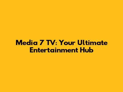 Media 7 TV: Your Ultimate Entertainment Hub
