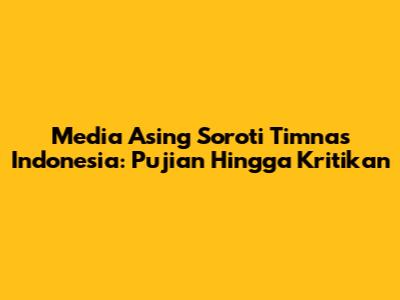 Media Asing Soroti Timnas Indonesia: Pujian Hingga Kritikan