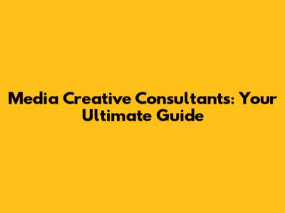 Media Creative Consultants: Your Ultimate Guide