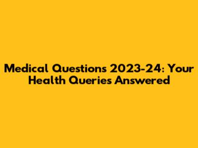 Medical Questions 2023-24: Your Health Queries Answered