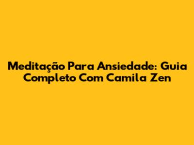 Meditação Para Ansiedade: Guia Completo Com Camila Zen