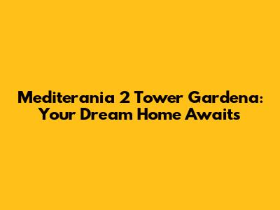 Mediterania 2 Tower Gardena: Your Dream Home Awaits