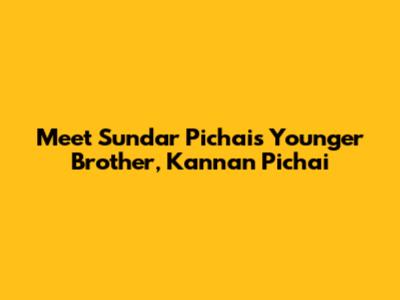 Meet Sundar Pichai's Younger Brother, Kannan Pichai