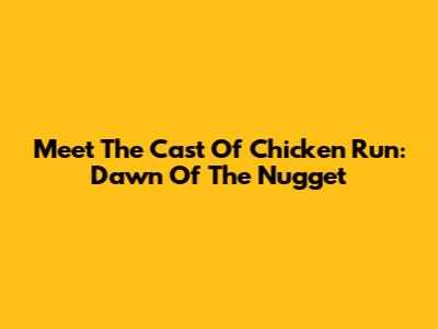 Meet The Cast Of Chicken Run: Dawn Of The Nugget