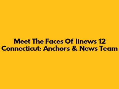 Meet The Faces Of Iinews 12 Connecticut: Anchors & News Team