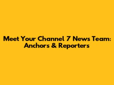 Meet Your Channel 7 News Team: Anchors & Reporters