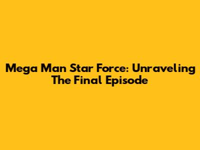 Mega Man Star Force: Unraveling The Final Episode
