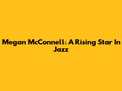 Megan McConnell: A Rising Star In Jazz