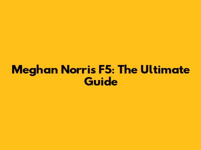 Meghan Norris F5: The Ultimate Guide