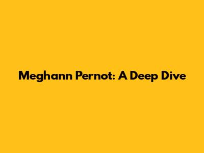 Meghann Pernot: A Deep Dive