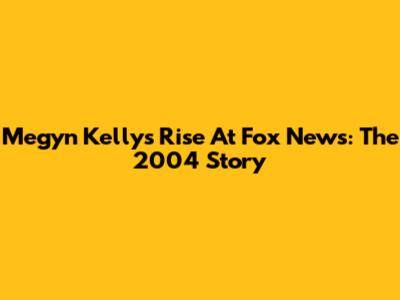 Megyn Kelly's Rise At Fox News: The 2004 Story