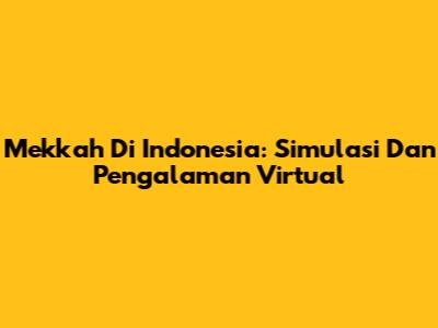 Mekkah Di Indonesia: Simulasi Dan Pengalaman Virtual
