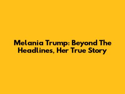 Melania Trump: Beyond The Headlines, Her True Story