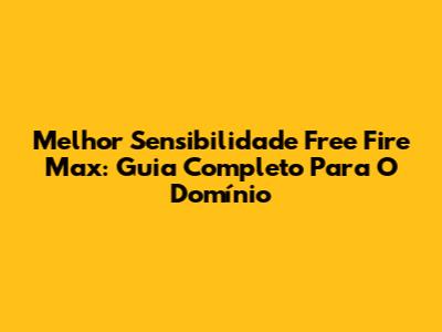 Melhor Sensibilidade Free Fire Max: Guia Completo Para O Domínio