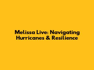 Melissa Live: Navigating Hurricanes & Resilience