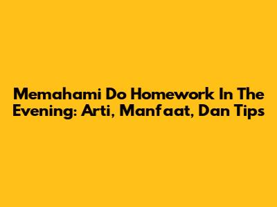 Memahami 'Do Homework In The Evening': Arti, Manfaat, Dan Tips