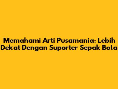 Memahami Arti Pusamania: Lebih Dekat Dengan Suporter Sepak Bola
