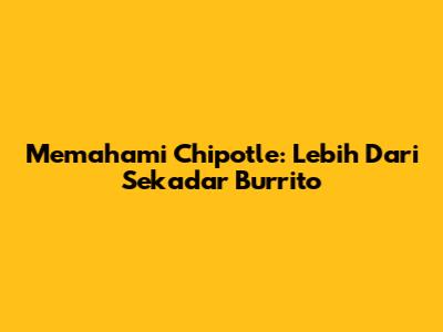 Memahami Chipotle: Lebih Dari Sekadar Burrito