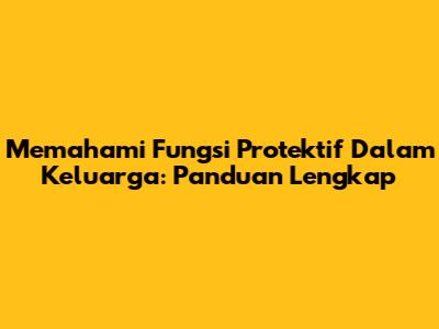 Memahami Fungsi Protektif Dalam Keluarga: Panduan Lengkap