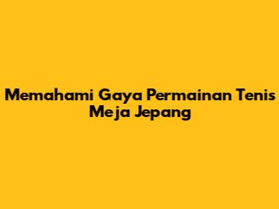 Memahami Gaya Permainan Tenis Meja Jepang