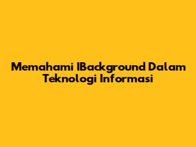 Memahami IBackground Dalam Teknologi Informasi