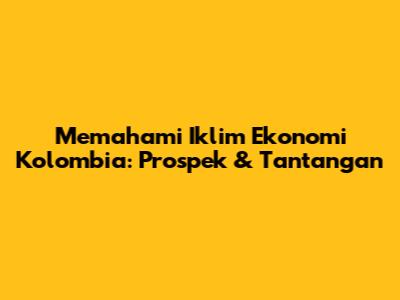 Memahami Iklim Ekonomi Kolombia: Prospek & Tantangan