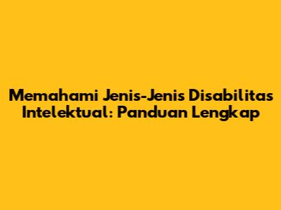 Memahami Jenis-Jenis Disabilitas Intelektual: Panduan Lengkap