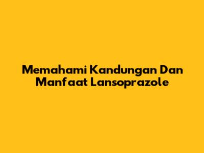 Memahami Kandungan Dan Manfaat Lansoprazole