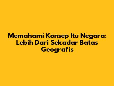 Memahami Konsep 'Itu Negara': Lebih Dari Sekadar Batas Geografis