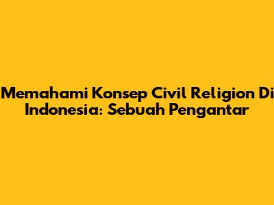 Memahami Konsep Civil Religion Di Indonesia: Sebuah Pengantar