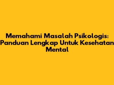 Memahami Masalah Psikologis: Panduan Lengkap Untuk Kesehatan Mental