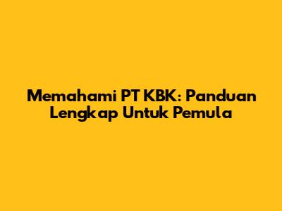 Memahami PT KBK: Panduan Lengkap Untuk Pemula