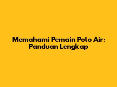 Memahami Pemain Polo Air: Panduan Lengkap