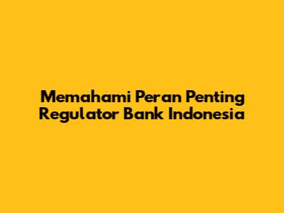 Memahami Peran Penting Regulator Bank Indonesia