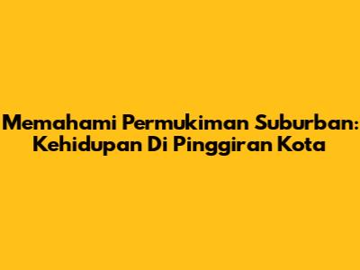 Memahami Permukiman Suburban: Kehidupan Di Pinggiran Kota