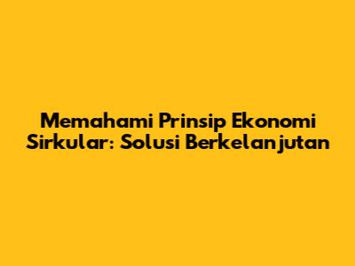 Memahami Prinsip Ekonomi Sirkular: Solusi Berkelanjutan